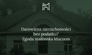 Dom z napisem "Darowizna nieruchomości bez podatku? Zgoda małżonka kluczem".