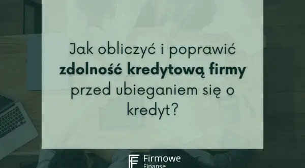 Jak sprawdzić zdolność kredytową firmy przed złożeniem wniosku o kredyt? Analiza finansowa i poprawa wskaźników.