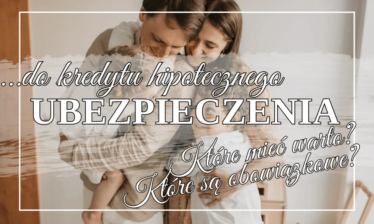 Rodzina przytulająca się na tle tekstu o ubezpieczeniu kredytu hipotecznego. Które są obowiązkowe, a które warto mieć?